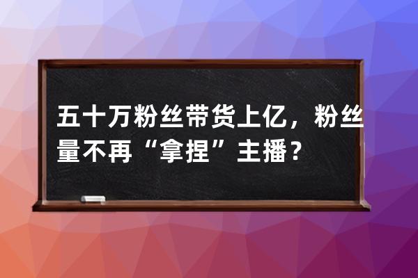 五十万粉丝带货上亿，粉丝量不再“拿捏”主播？ 