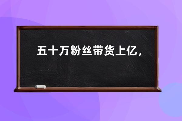 五十万粉丝带货上亿，粉丝量不再“拿捏”主播？ 