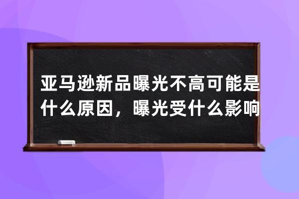 亚马逊新品曝光不高可能是什么原因，曝光受什么影响？亚马逊选品？ 