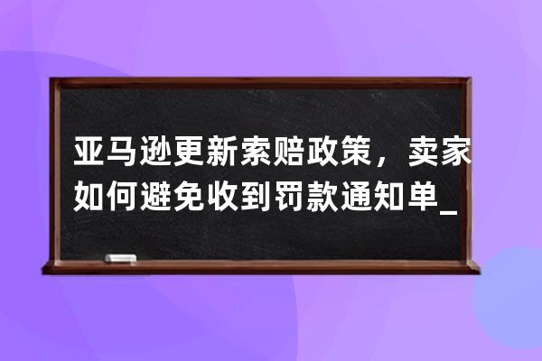 亚马逊更新索赔政策，卖家如何避免收到罚款通知单_亚马逊商城交易索赔申诉 