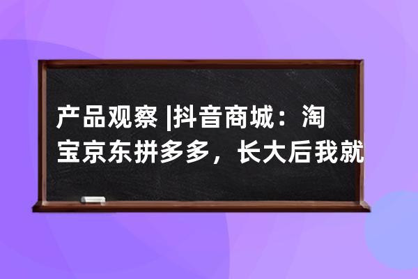 产品观察 | 抖音商城：淘宝京东拼多多，长大后我就成了你 