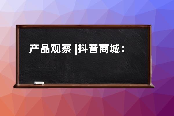 产品观察 | 抖音商城：淘宝京东拼多多，长大后我就成了你 