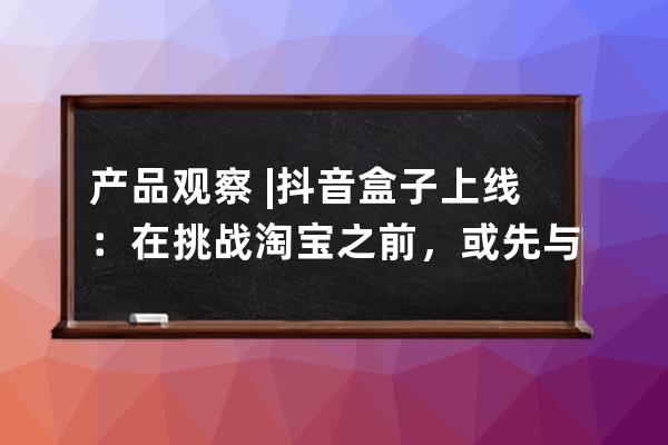 产品观察 | 抖音盒子上线：在挑战淘宝之前，或先与小红书一战 