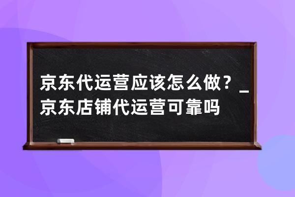 京东代运营应该怎么做？_京东店铺代运营可靠吗 