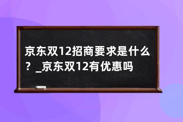 京东双12招商要求是什么？_京东双12有优惠吗 