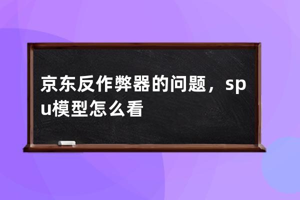 京东反作弊器的问题，spu模型怎么看 