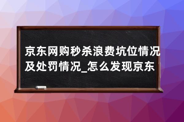 京东网购秒杀浪费坑位情况及处罚情况_怎么发现京东价格bug 