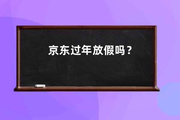 京东过年放假吗？ 