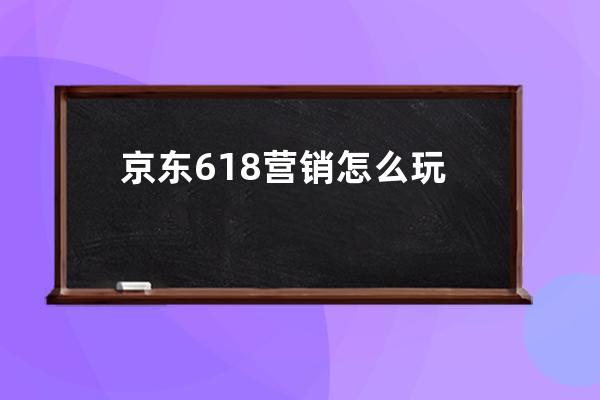 京东618营销怎么玩? 