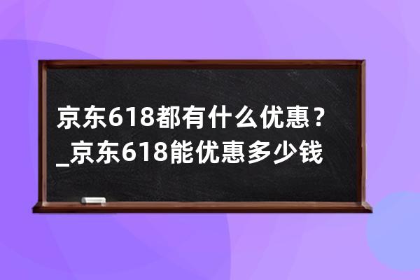 京东618都有什么优惠？_京东618能优惠多少钱 