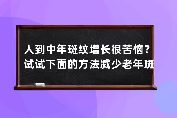 人到中年斑纹增长很苦恼？试试下面的方法减少老年斑_人到中年为什么会长老 