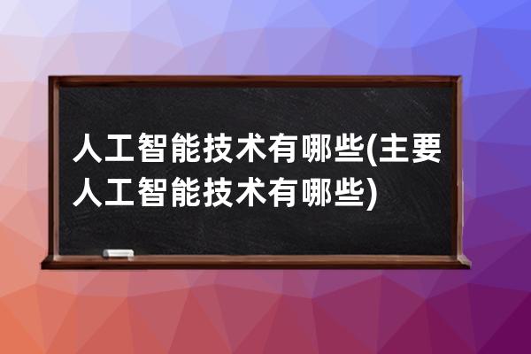 人工智能技术有哪些(主要人工智能技术有哪些)