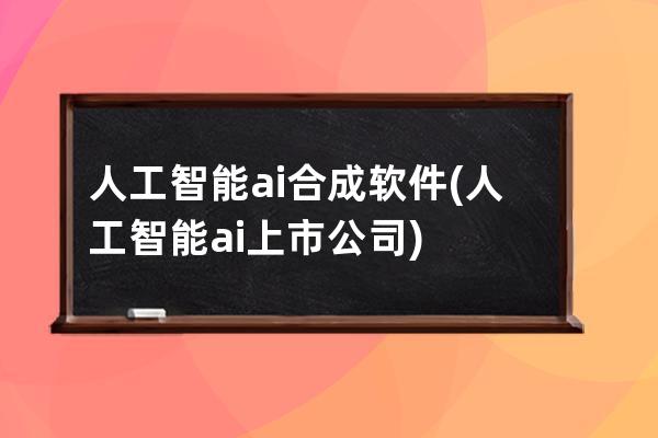 人工智能ai合成软件(人工智能ai上市公司)