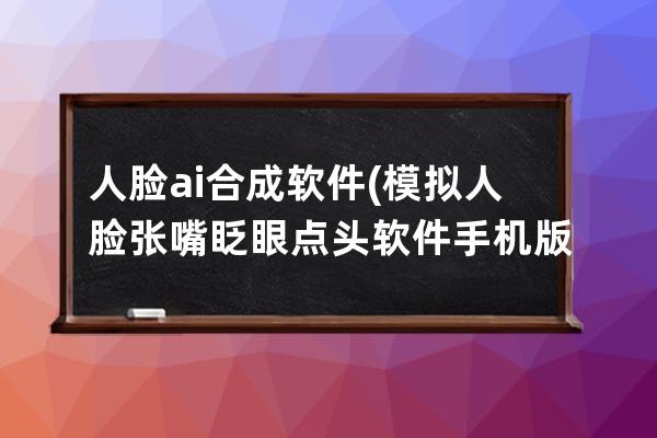 人脸ai合成软件(模拟人脸张嘴眨眼点头软件手机版)