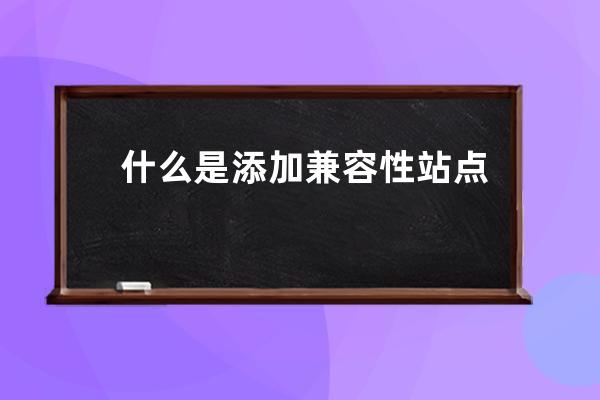 什么是添加兼容性站点网址 具体方法是