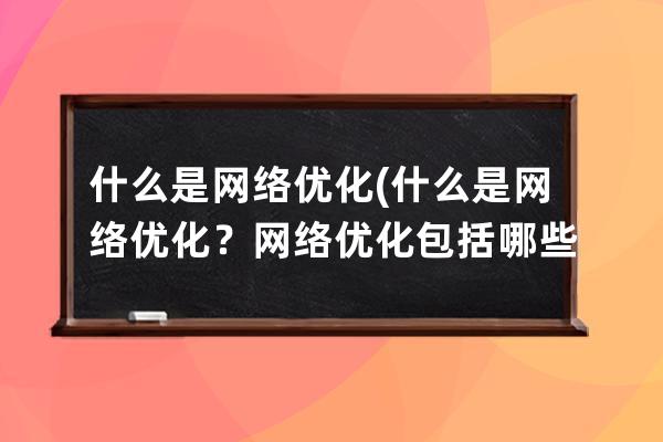 什么是网络优化(什么是网络优化？网络优化包括哪些内容？)
