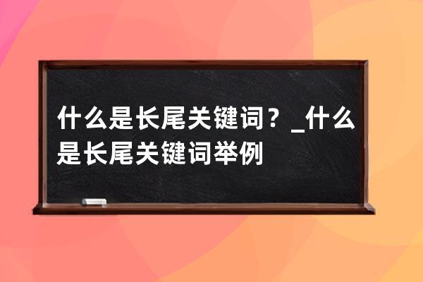 什么是长尾关键词？_什么是长尾关键词 举例 