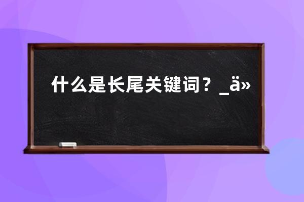 什么是长尾关键词？_什么是长尾关键词 举例 