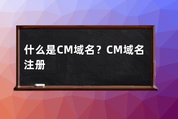 什么是.CM 域名？CM域名注册