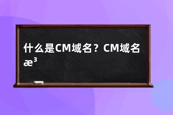 什么是.CM 域名？CM域名注册