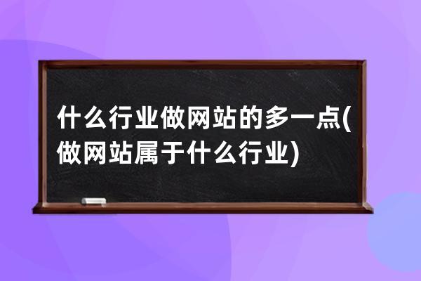 什么行业做网站的多一点(做网站属于什么行业)