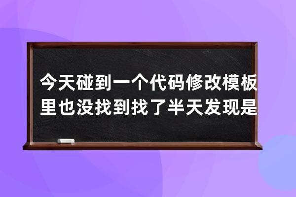 今天碰到一个代码修改模板里也没找到找了半天发现是css里写了一个判断