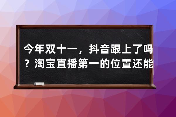 今年双十一，抖音跟上了吗？淘宝直播第一的位置还能稳吗？ 