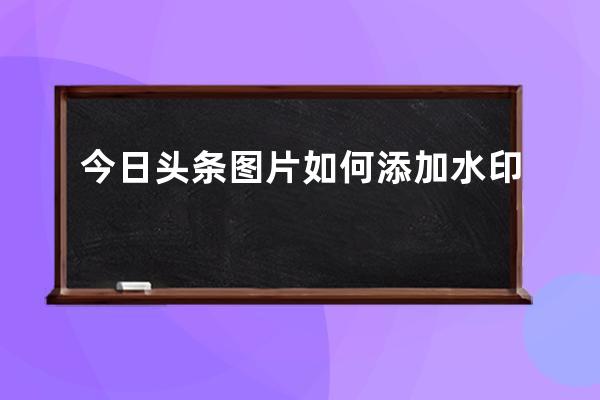 今日头条图片如何添加水印 