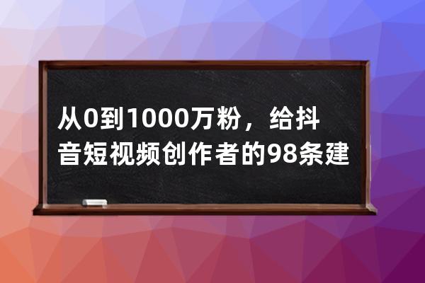 从0到1000万粉，给抖音短视频创作者的98条建议！