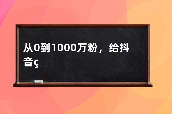 从0到1000万粉，给抖音短视频创作者的98条建议！