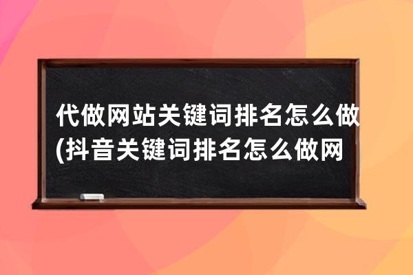 代做网站关键词排名怎么做(抖音关键词排名怎么做网站关键词优化)