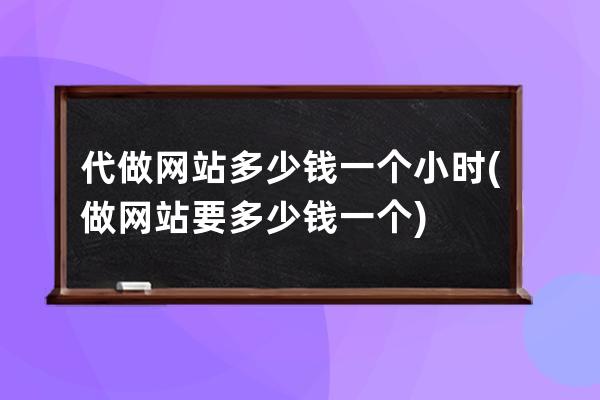 代做网站多少钱一个小时(做网站要多少钱一个)