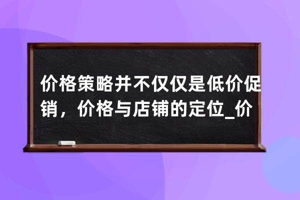 价格策略并不仅仅是低价促销，价格与店铺的定位_价格策略与营销策略之间的 