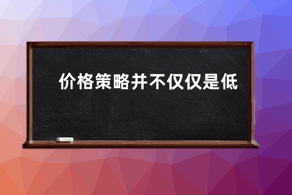 价格策略并不仅仅是低价促销，价格与店铺的定位_价格策略与营销策略之间的 