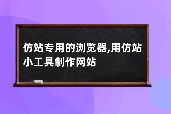 仿站专用的浏览器,用仿站小工具制作网站