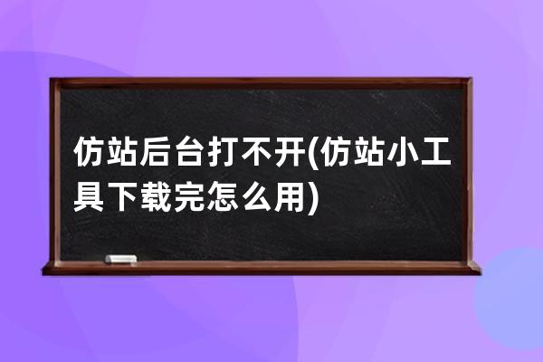 仿站后台打不开(仿站小工具下载完怎么用)