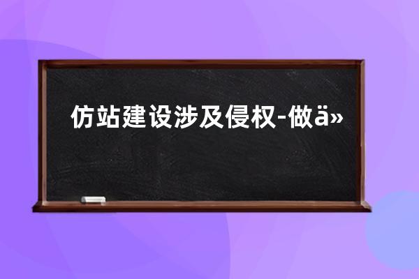 仿站建设涉及侵权-做仿站用于企业涉及到侵权吗