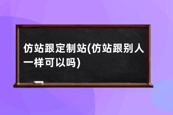 仿站跟定制站(仿站跟别人一样可以吗)