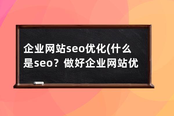 企业网站seo优化(什么是seo？做好企业网站优化的基本途径有哪些？)