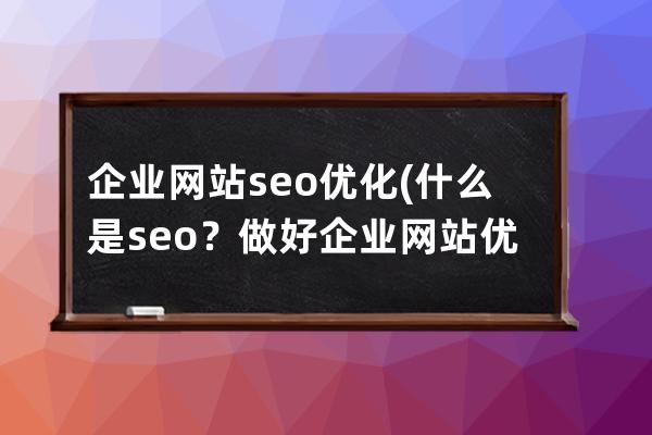 企业网站seo优化(什么是seo？做好企业网站优化的基本途径有哪些？)