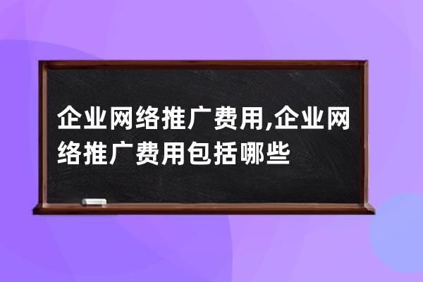 企业网络推广费用,企业网络推广费用包括哪些