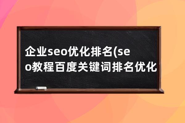 企业seo优化排名(seo教程百度关键词排名优化步骤)