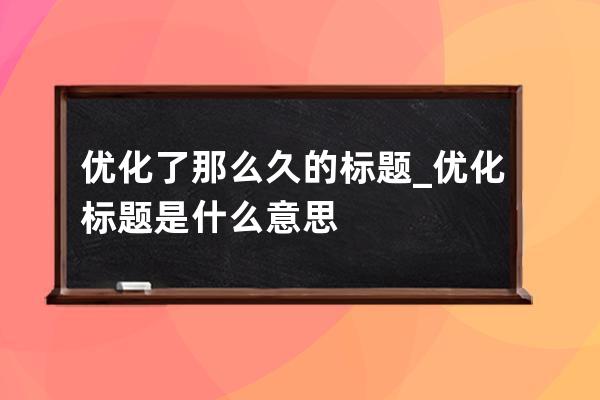 优化了那么久的标题_优化标题是什么意思 