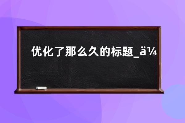 优化了那么久的标题_优化标题是什么意思 