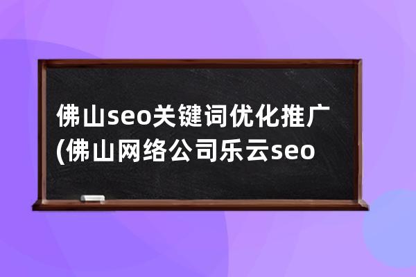 佛山seo关键词优化推广(佛山网络公司 乐云seo)