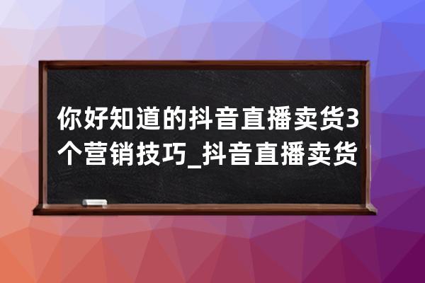 你好知道的抖音直播卖货3个营销技巧_抖音直播卖货窍门 