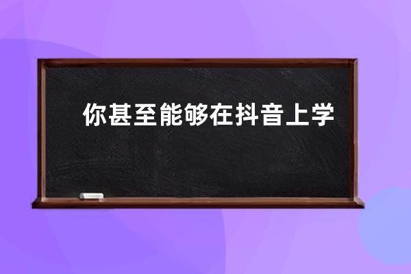 你甚至能够在抖音上学习知识：学习频道正式上线_看抖音学知识 