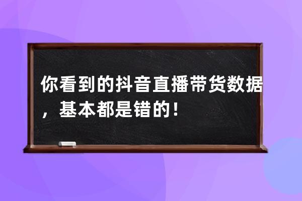 你看到的抖音直播带货数据，基本都是错的！