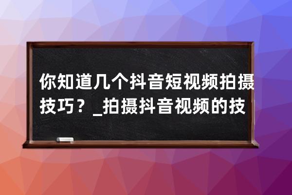 你知道几个抖音短视频拍摄技巧？_拍摄抖音视频的技巧 