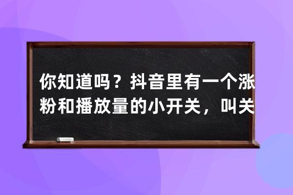 你知道吗？抖音里有一个涨粉和播放量的小开关，叫关联热点 